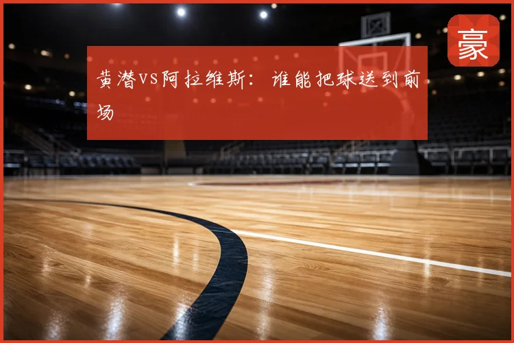 黄潜vs阿拉维斯:谁能把球送到前场