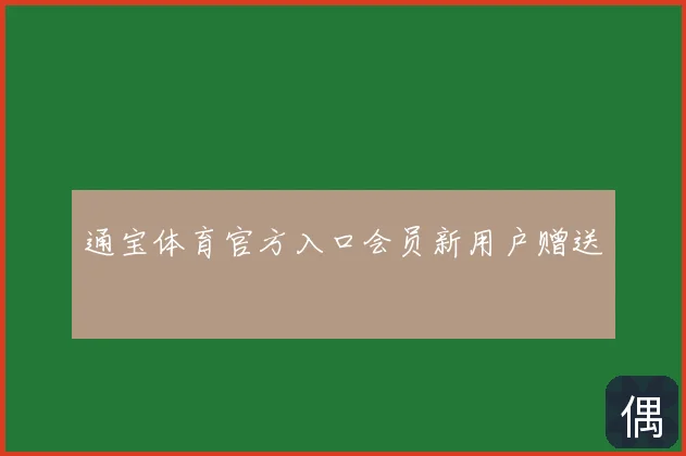 通宝体育官方入口会员新用户赠送