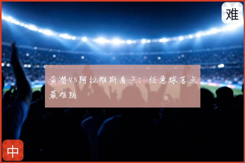 黄潜vs阿拉维斯看点:任意球落点最难防
