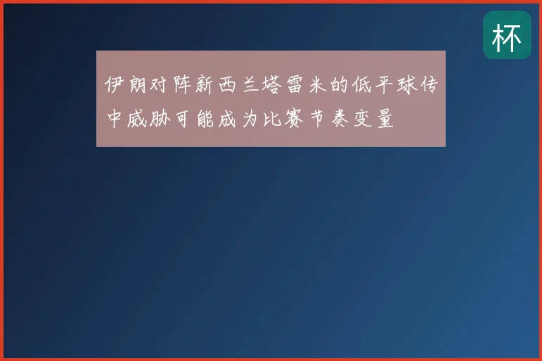 伊朗对阵新西兰塔雷米的低平球传中威胁可能成为比赛节奏变量