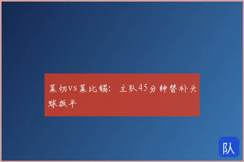 莱切vs莱比锡：主队45分钟替补头球扳平