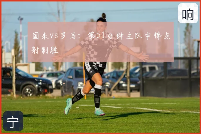 国米vs罗马:第51分钟主队中锋点射制胜