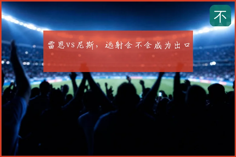 雷恩vs尼斯,远射会不会成为出口