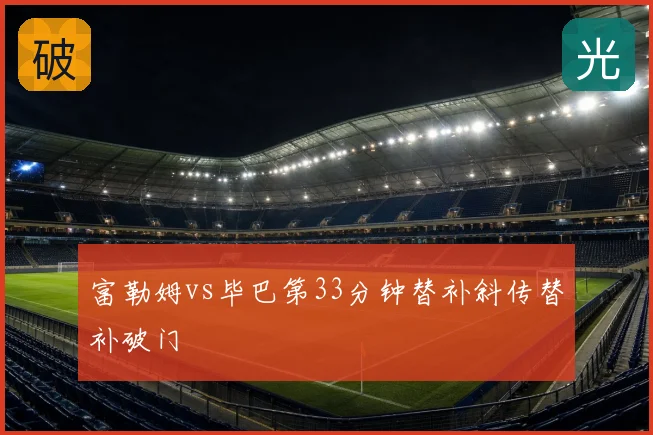 富勒姆vs毕巴第33分钟替补斜传替补破门