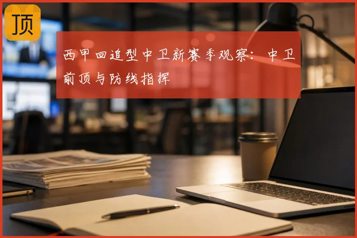 西甲回追型中卫新赛季观察:中卫前顶与防线指挥